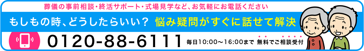 葬儀の事前相談・終活サポート・式場見学など、お気軽にお電話ください「もしもの時、どうしたらいい?悩み疑問がすぐに話せて解決」0120-88-6111 開日10:00~16:00まで 無料でご相談受付